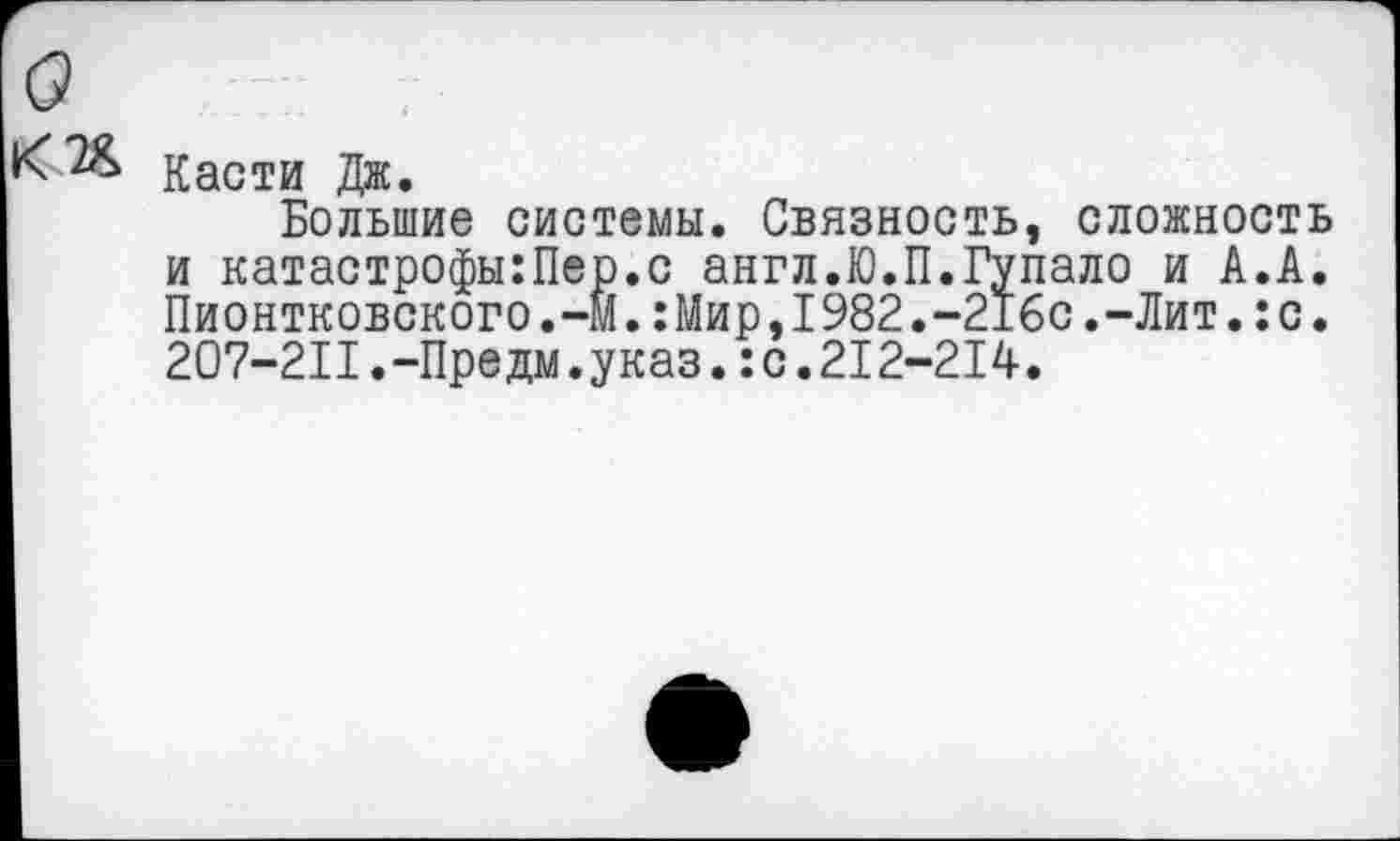 ﻿Касти Дж.
Большие системы. Связность, сложность и катастрофы:Пер.с англ.Ю.П.Гупало и А.А. Пионтковского.-М.:Мир,1982.-216с.-Лит.:с. 207-211.-Предм.указ.:с.212-214.